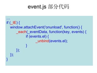 event.js ִ


if (_IE) {
    window.attachEvent('onunload', function() {
        _each(_eventData, function(key, events) {
             if (events.el) {
                    _unbind(events.el);
             }
        });
    });
}
 