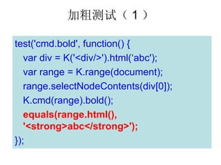 Ӵֲԣ 1 

test('cmd.bold', function() {
   var div = K('<div/>').html(abc');
   var range = K.range(document);
   range.selectNodeContents(div[0]);
   K.cmd(range).bold();
   equals(range.html(),
   '<strong>abc</strong>');
});
 