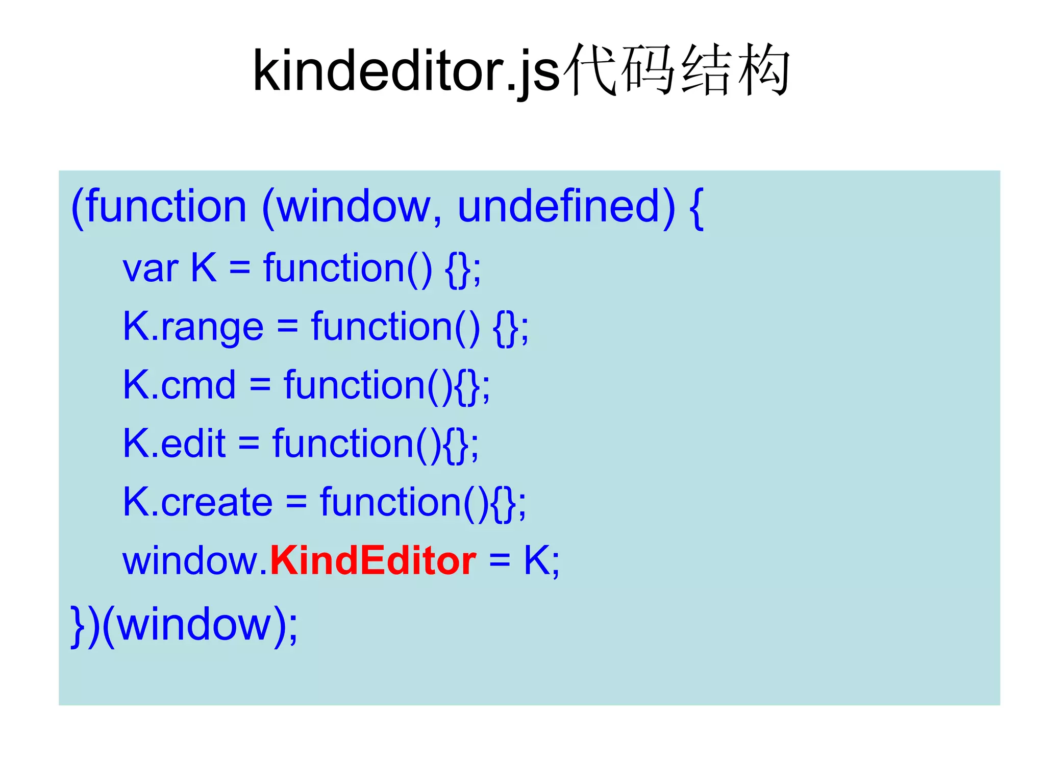 kindeditor.js代码结构

(function (window, undefined) {
  var K = function() {};
  K.range = function() {};
  K.cmd = function(){};
  K.edit = function(){};
  K.create = function(){};
  window.KindEditor = K;
})(window);
 