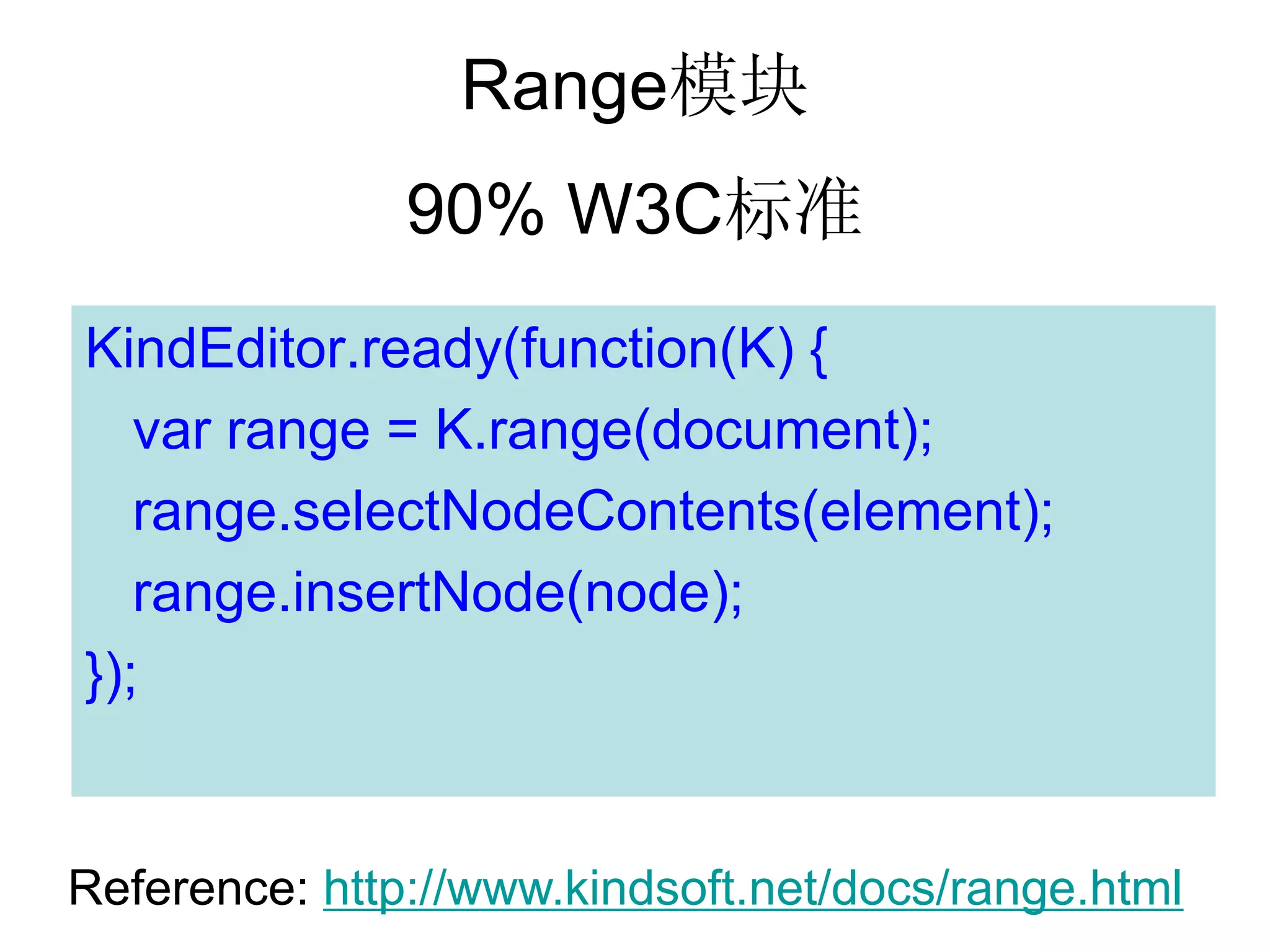 Range模块
               90% W3C标准
KindEditor.ready(function(K) {
   var range = K.range(document);
   range.selectNodeContents(element);
   range.insertNode(node);
});


Reference: http://www.kindsoft.net/docs/range.html
 