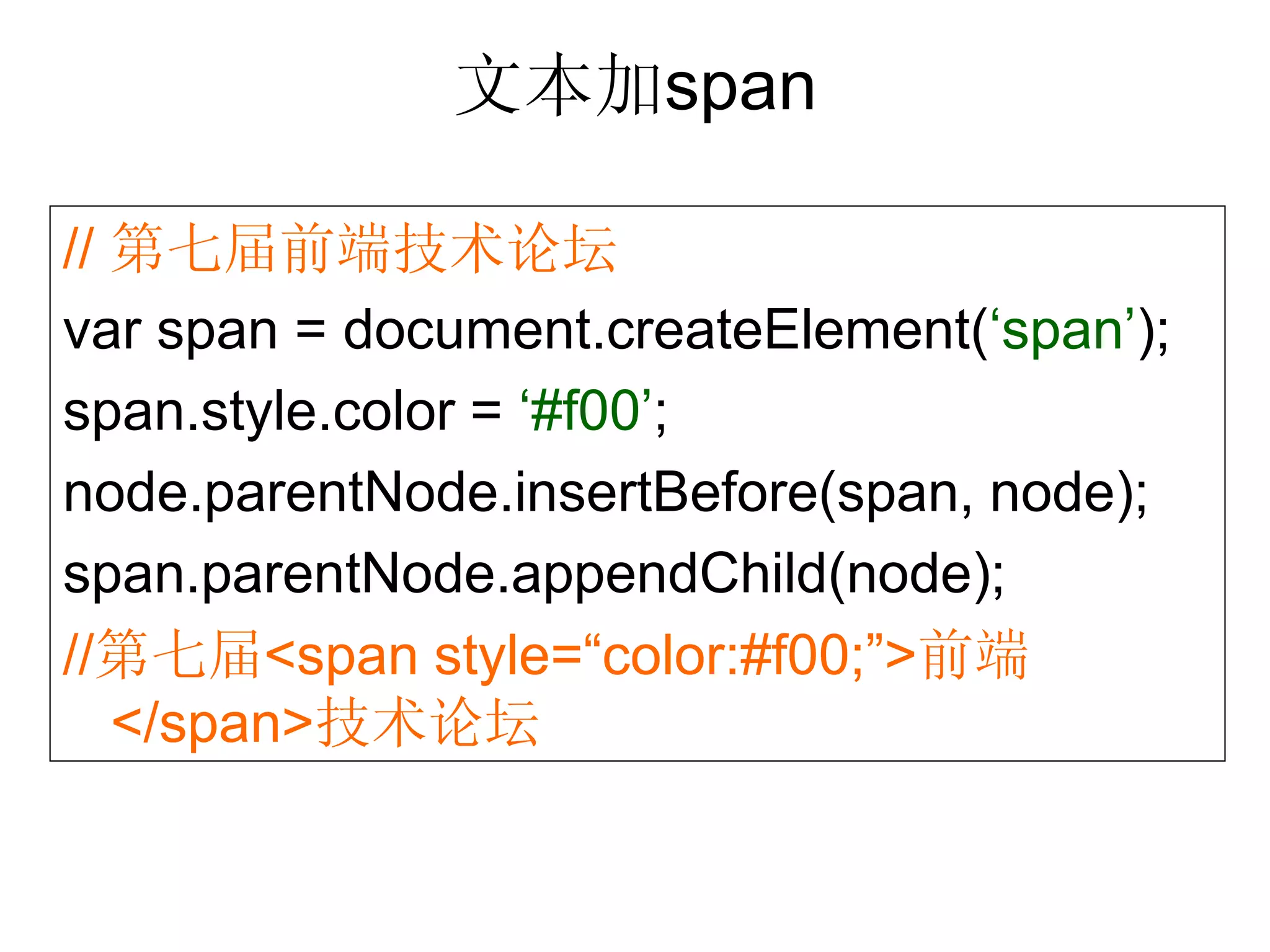 文本加span

// 第七届前端技术论坛
var span = document.createElement(‘span’);
span.style.color = ‘#f00’;
node.parentNode.insertBefore(span, node);
span.parentNode.appendChild(node);
//第七届<span style=“color:#f00;”>前端
   </span>技术论坛
 