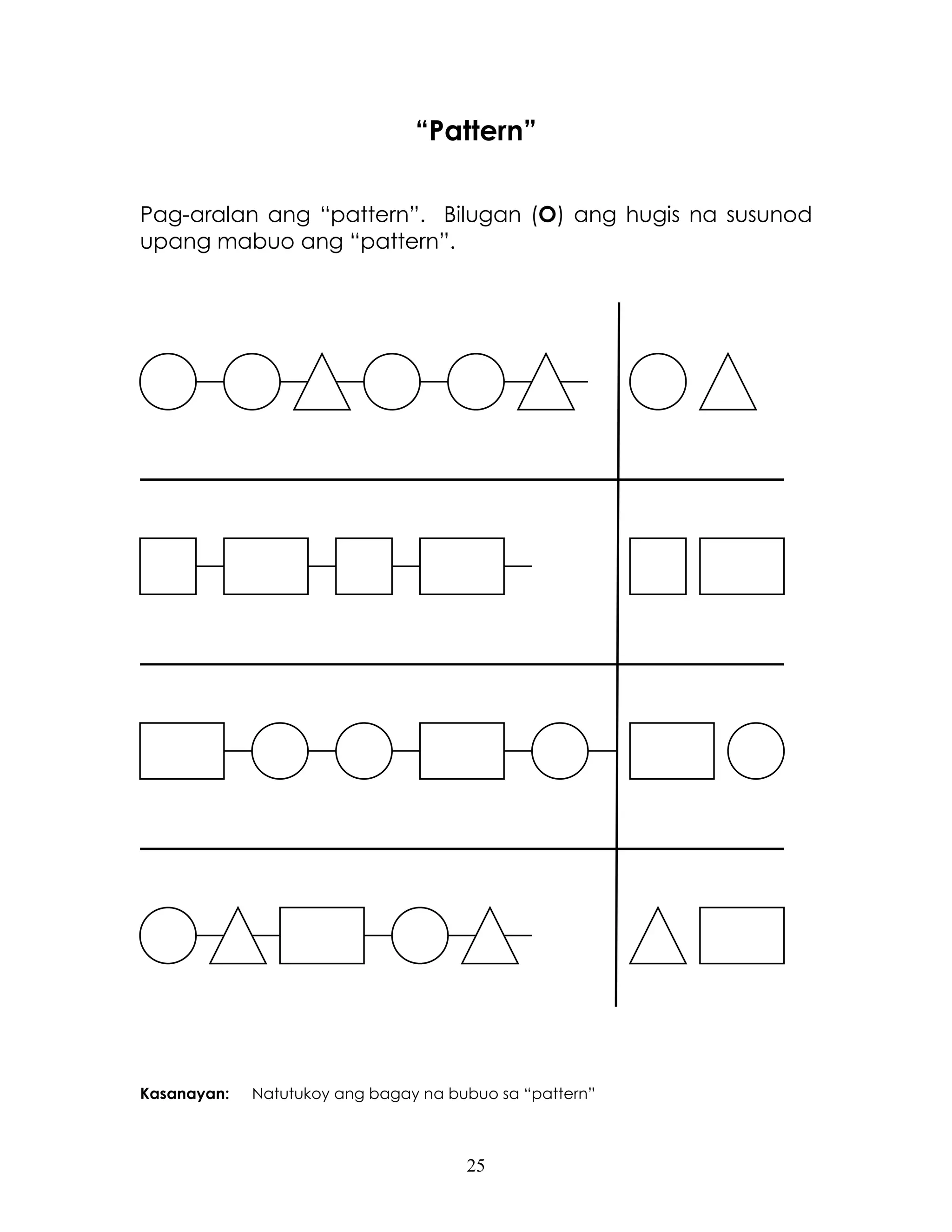 25
“Pattern”
Pag-aralan ang “pattern”. Bilugan (O) ang hugis na susunod
upang mabuo ang “pattern”.
Kasanayan: Natutukoy ang bagay na bubuo sa “pattern”
 