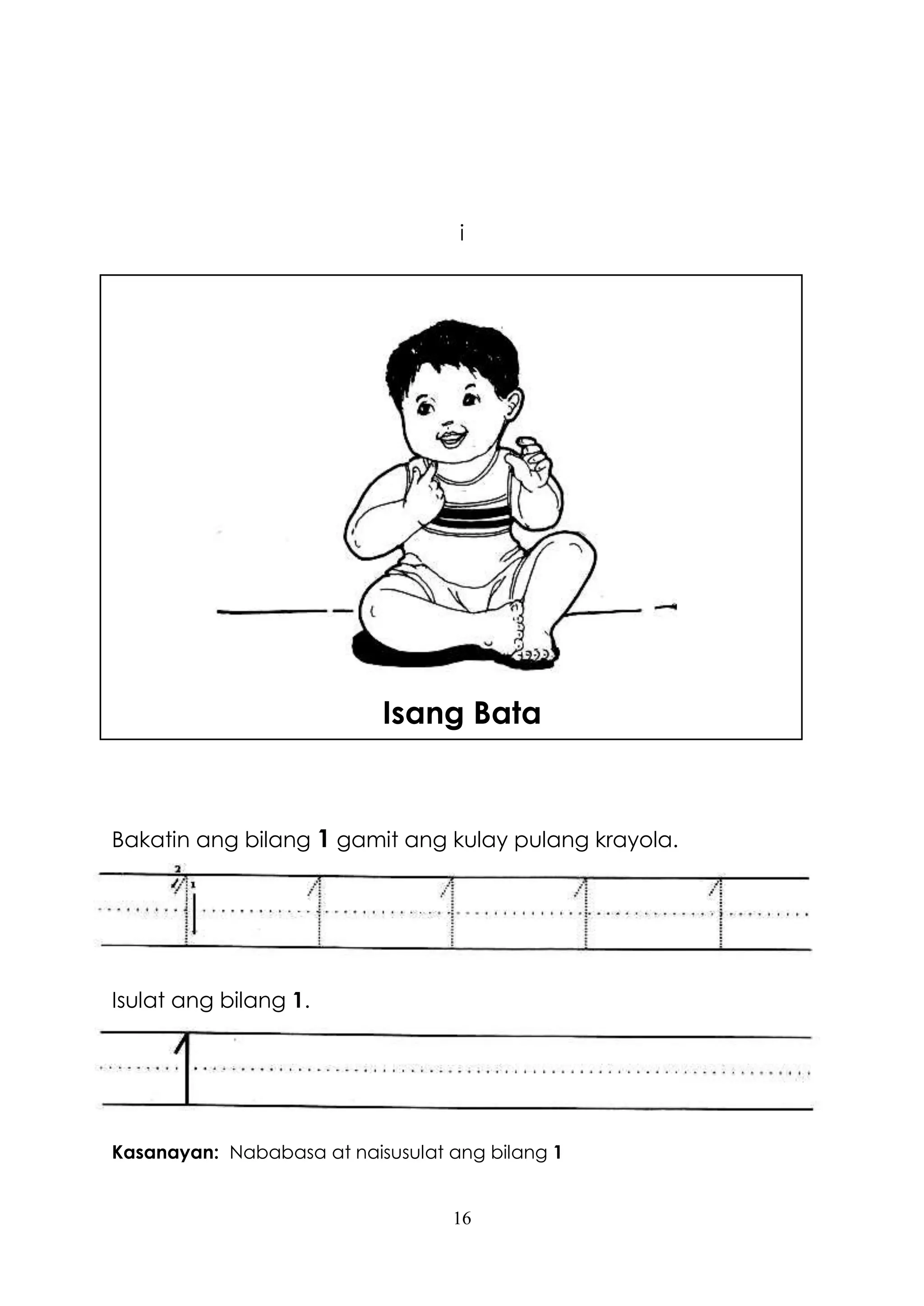 16
i
Isang Bata
Bakatin ang bilang 1 gamit ang kulay pulang krayola.
Isulat ang bilang 1.
Kasanayan: Nababasa at naisusulat ang bilang 1
 