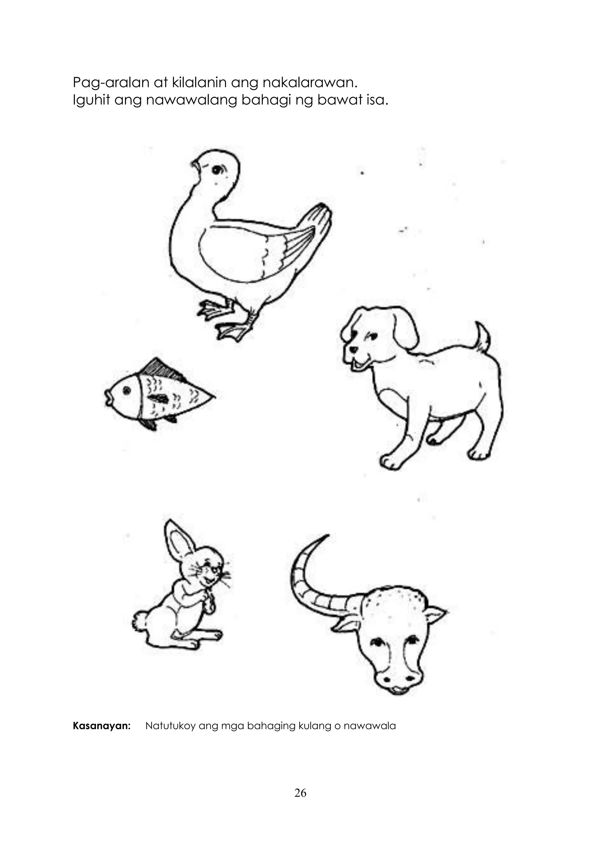 26
Pag-aralan at kilalanin ang nakalarawan.
Iguhit ang nawawalang bahagi ng bawat isa.
Kasanayan: Natutukoy ang mga bahaging kulang o nawawala
 