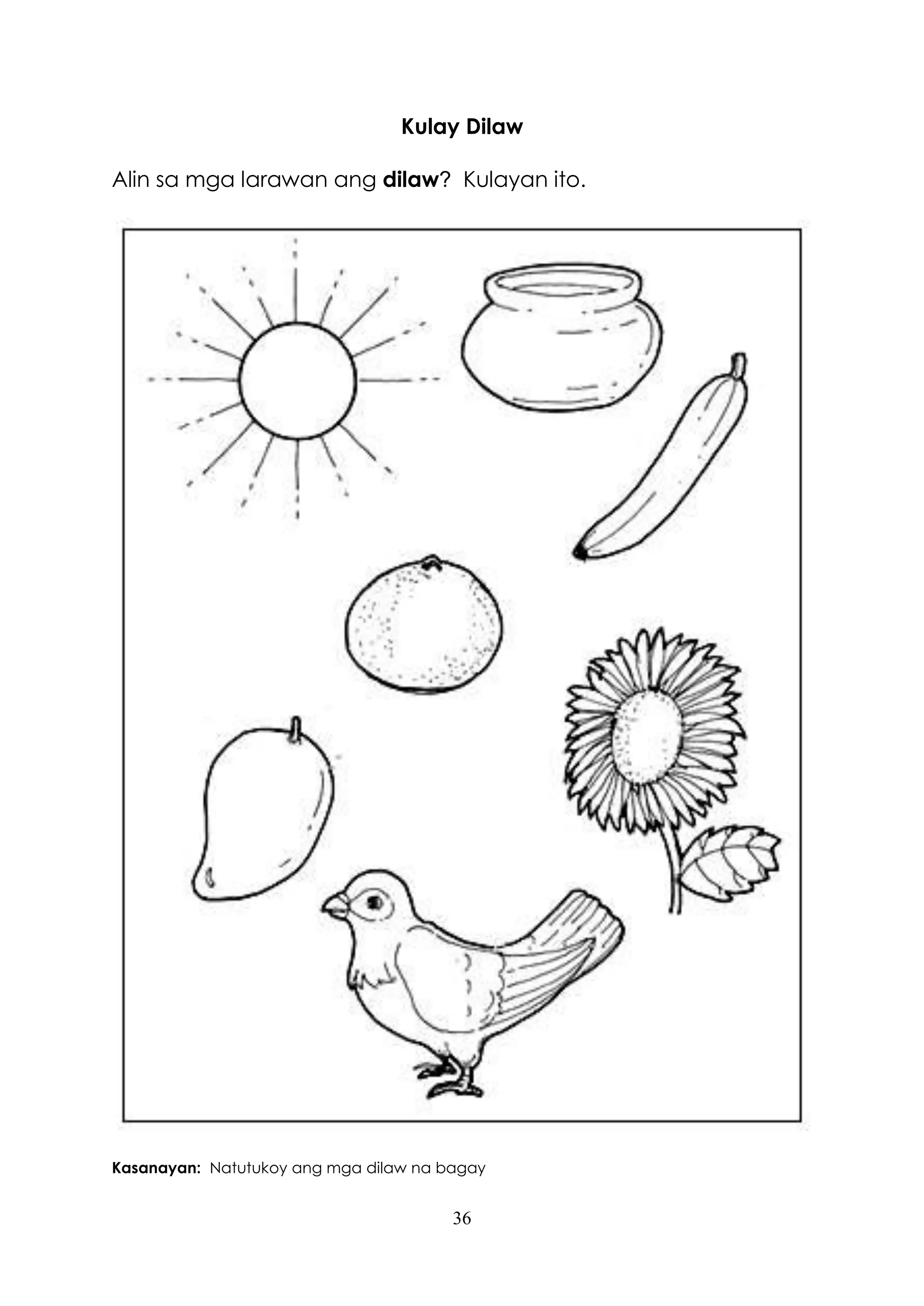 36
Kulay Dilaw
Alin sa mga larawan ang dilaw? Kulayan ito.
Kasanayan: Natutukoy ang mga dilaw na bagay
 