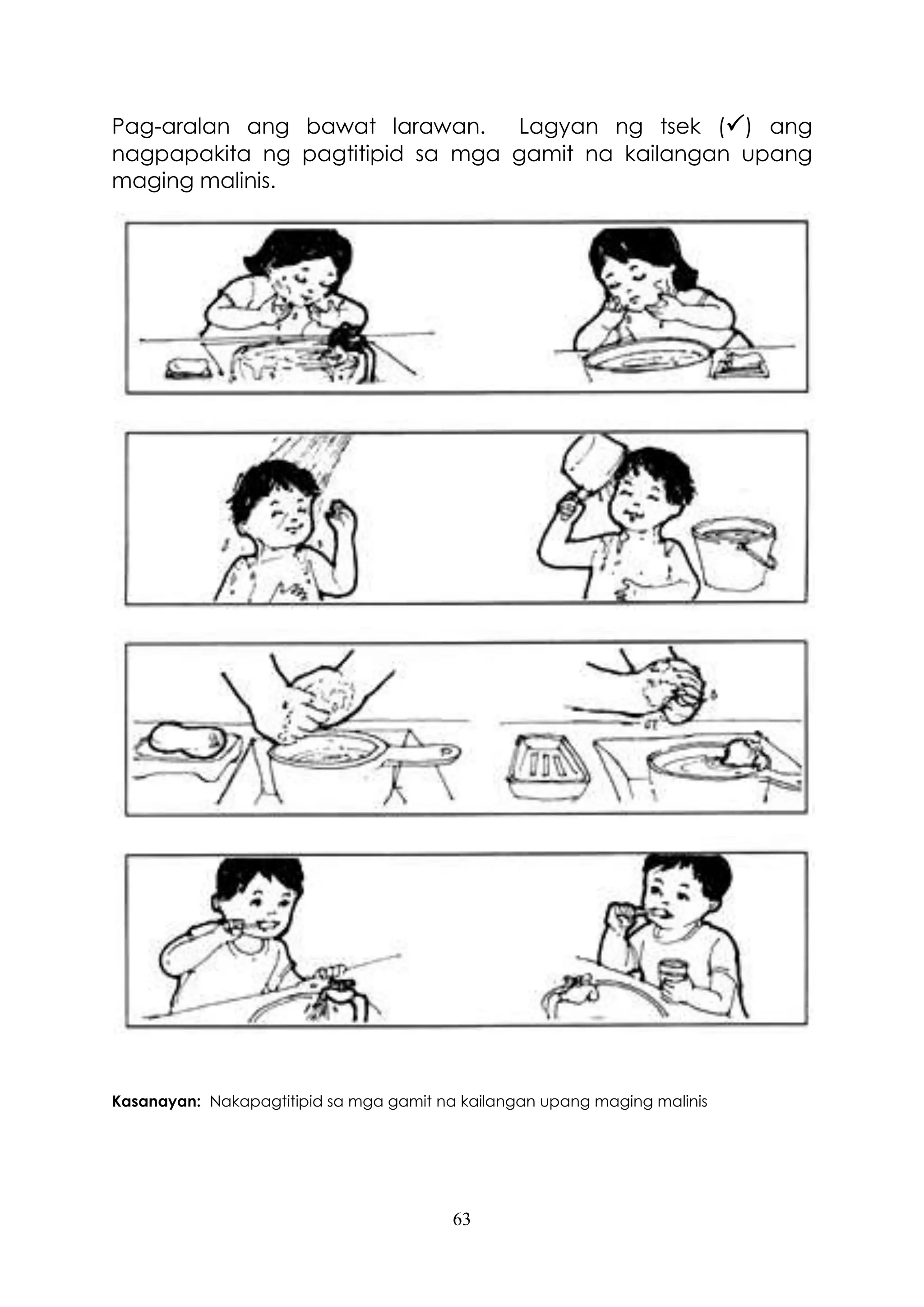 63
Pag-aralan ang bawat larawan. Lagyan ng tsek () ang
nagpapakita ng pagtitipid sa mga gamit na kailangan upang
maging malinis.
Kasanayan: Nakapagtitipid sa mga gamit na kailangan upang maging malinis
 