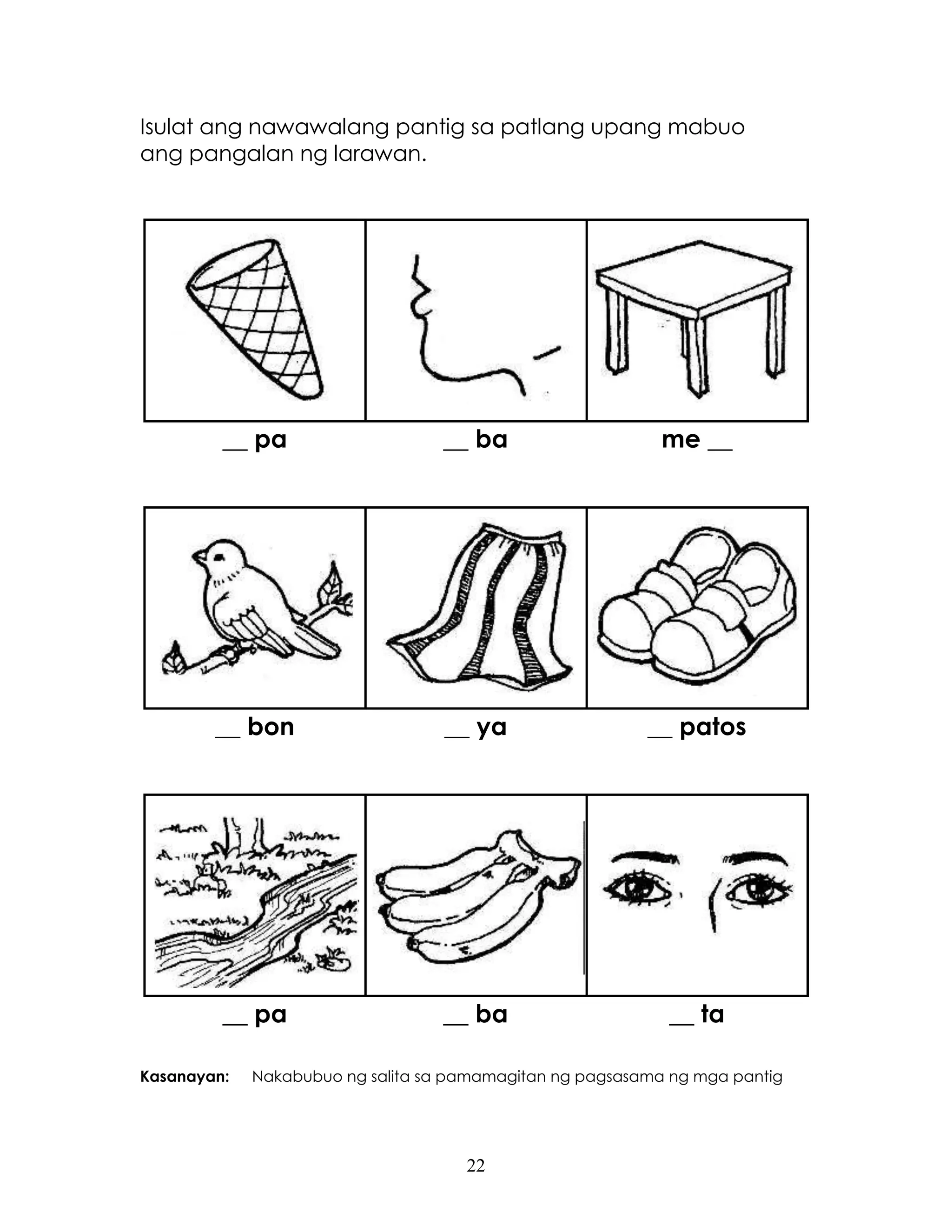 22
Isulat ang nawawalang pantig sa patlang upang mabuo
ang pangalan ng larawan.
__ pa __ ba me __
__ bon __ ya __ patos
__ pa __ ba __ ta
Kasanayan: Nakabubuo ng salita sa pamamagitan ng pagsasama ng mga pantig
 