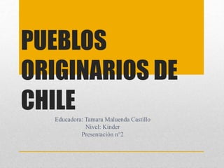 PUEBLOS
ORIGINARIOS DE
CHILE
Educadora: Tamara Maluenda Castillo
Nivel: Kínder
Presentación n°2
 