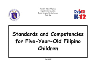 Republic of the Philippines
Department of Education
DepEd Complex, Meralco Avenue
Pasig City
May 2016
Standards and Competencies
for Five-Year-Old Filipino
Children
 