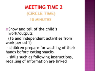 Show and tell of the child’s
work/outputs
(TS and independent activities from
work period 1)
- children prepare for washing of their
hands before eating snacks
- skills such as following instructions,
recalling of information are linked
 
