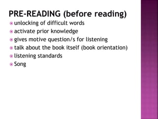  unlocking of difficult words
 activate prior knowledge
 gives motive question/s for listening
 talk about the book itself (book orientation)
 listening standards
 Song
 