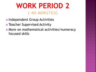  Independent Group Activities
 Teacher Supervised Activity
 More on mathematical activities/numeracy
focused skills
 