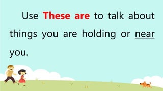 Use These are to talk about
things you are holding or near
you.
 