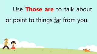 Use Those are to talk about
or point to things far from you.
 
