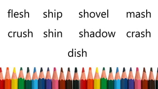 flesh ship shovel mash
crush shin shadow crash
dish
 