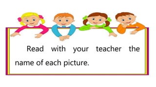 Read with your teacher the
name of each picture.
 