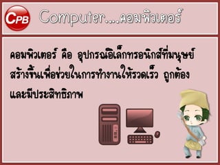 คอมพิวเตอร์ คือ อุปกรณ์อิเล็กทรอนิกส์ที่มนุษย์
สร้างขึ้นเพื่อช่วยในการทางานให้รวดเร็ว ถูกต้อง
และมีประสิทธิภาพ
 