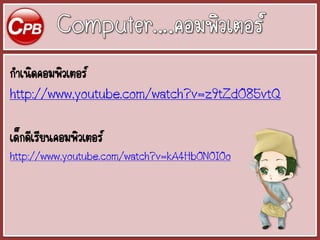 กาเนิดคอมพิวเตอร์
http://www.youtube.com/watch?v=z9tZdO85vtQ
เด็กดีเรียนคอมพิวเตอร์
http://www.youtube.com/watch?v=kA4HbONOIOo
 