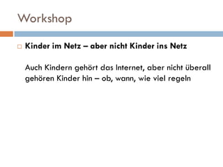 Workshop
   Kinder im Netz – aber nicht Kinder ins Netz

    Auch Kindern gehört das Internet, aber nicht überall
    gehören Kinder hin – ob, wann, wie viel regeln
 