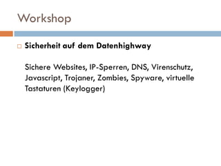 Workshop
   Sicherheit auf dem Datenhighway

    Sichere Websites, IP-Sperren, DNS, Virenschutz,
    Javascript, Trojaner, Zombies, Spyware, virtuelle
    Tastaturen (Keylogger)
 