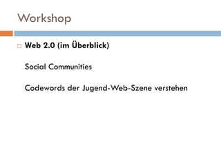 Workshop
   Web 2.0 (im Überblick)

    Social Communities

    Codewords der Jugend-Web-Szene verstehen
 