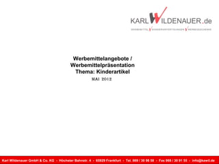 Karl Wildenauer GmbH & Co. KG - Höchster Bahnstr. 4 - 65929 Frankfurt - Tel. 069 / 30 98 58 - Fax 069 / 30 91 55 - info@kawil.de
Werbemittelangebote /
Werbemittelpräsentation
Thema: Kinderartikel
Mai 2012
 