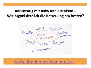 www.abenteuer-erziehung.at
Berufstätig mit Baby und Kleinkind –
Wie organisiere ich die Betreuung am besten?
 