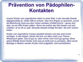 11
Kindergerecht aufbereitete News
Ein besonderer Schwerpunkt beim Kinderbildungswerk sind die
Kindernachrichten und die speziellen Artikel zu Kinderthemen. Diese
Nachrichten werden von unserer Redaktion kindgerecht und verständlich
aufbereitet. Schwierige Begriffe werden erklärt und Kindern sollen damit
Themen aus der Welt der Nachrichten näher gebracht werden.
Im Medienzeitalter ist es kaum noch möglich, Kinder von der medialen
Nachrichtenwelt fernzuhalten. Wie Eltern ihren Kindern schreckliche
Nachrichten erklären können, ist alles andere als leicht, wenn in den Medien
tagtäglich schlimme Bilder zu sehen sind. Dennoch müssen diese Meldungen
verständlich erklärt werden.
Dies könnte in Zusammenarbeit mit Schulen erfolgen. Nachrichten,
Kinderthemen und Lehrmaterialien werden von den Schulen in den Unterricht
integriert und schafft eine Basis für eine projektbezogene Zusammenarbeit.
 