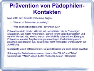 12
Kindernachrichten und Artikel zu
Kinderthemen
Das Kinderbildungswerk möchte seinen Beitrag leisten, diese Themen den
Kindern näherzubringen. Die „Kindernachrichten“ und Artikel zu
Kinderthemen könnten deshalb an Schulen mit in den Unterricht
aufgenommen werden.
Kindernachrichten
und
informative Artikel zu
Kinderthemen
Erstellung Lehrmaterialien
zu
den Artikeln
Kinderbildungswerk Schule
Integration der
Kindernachrichten
und der informativen Artikel
zu Kinderthemen in den
Unterricht
Projektbezogene
Zusammenarbeit
 