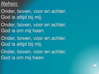 Refrein:
Onder, boven, voor en achter,
God is altijd bij mij.
Onder, boven, voor en achter,
God is om mij heen.
Onder, boven, voor en achter,
God is altijd bij mij.
Onder, boven, voor en achter,
God is om mij heen.
[●]
 