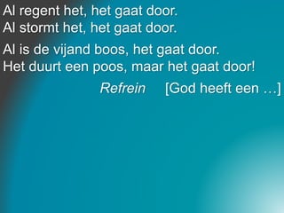 Al regent het, het gaat door.
Al stormt het, het gaat door.
Al is de vijand boos, het gaat door.
Het duurt een poos, maar het gaat door!
Refrein [God heeft een …]
 