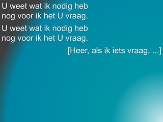 U weet wat ik nodig heb
nog voor ik het U vraag.
U weet wat ik nodig heb
nog voor ik het U vraag.
[Heer, als ik iets vraag, ...]
 
