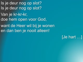 Is je deur nog op slot?
Is je deur nog op slot?
Van je kr-kr-kr,
doe hem open voor God,
want de Heer wil bij je wonen
en dan ben je nooit alleen!
[Je hart …]
 