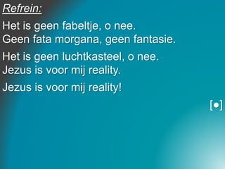 Refrein:
Het is geen fabeltje, o nee.
Geen fata morgana, geen fantasie.
Het is geen luchtkasteel, o nee.
Jezus is voor mij reality.
Jezus is voor mij reality!
[●]
 