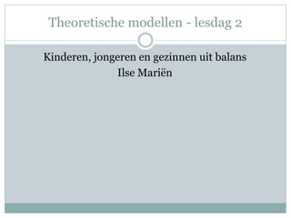 Theoretische modellen - lesdag 2
Kinderen, jongeren en gezinnen uit balans
Ilse Mariën
 
