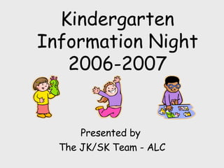   Kindergarten  Information Night 2006-2007 Presented by  The JK/SK Team - ALC 