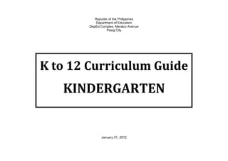 Republic of the Philippines
Department of Education
DepEd Complex, Meralco Avenue
Pasig City
K to 12 Curriculum Guide
KINDERGARTEN
January 31, 2012
 