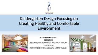 Kindergarten Design Focusing on
Creating Healthy and Comfortable
Environment
BY: SIHAM EL-SAADI
212410698
SECOND UNDERGRADUATE RESEARCH FORUM
15-FEB-2016
SUPERVISED BY: DR. JULIANNA LIPTAK VARADI
Google: sustainable kindergarten Google: sustainable kindergarten
 