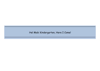  
 
 
 
Hel Mobi Kindergarten, Here I Come!
 