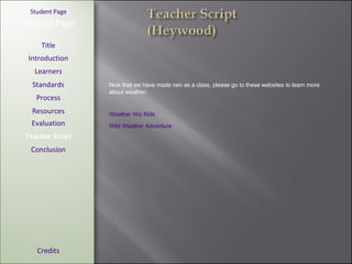 [ Student Page ] Title Introduction Learners Standards Process Resources Credits Teacher Page Now that we have made rain as a class, please go to these websites to learn more about weather: Evaluation Teacher Script Conclusion Weather Wiz Kids Wild Weather Adventure 