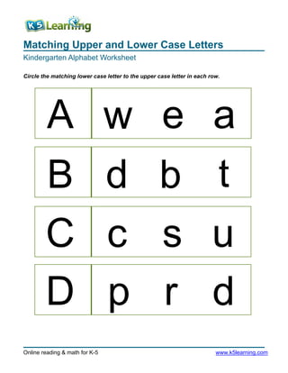 Matching Upper and Lower Case Letters
Kindergarten Alphabet Worksheet
Online reading & math for K-5 www.k5learning.com
Circle the matching lower case letter to the upper case letter in each row.
A
B
C
D
a
b
c
d
w e
d t
s u
p r
 