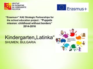 “Erasmus+” KA2 Strategic Partnerships for
the school education project : “Puppets
mission: childhood without borders“
2014-2016
Kindergarten„Latinka“
SHUMEN, BULGARIA
 