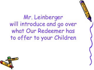 Mr. Leinberger will introduce and go over what Our Redeemer has to offer to your Children 