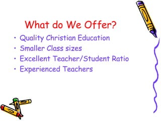 What do We Offer? Quality Christian Education  Smaller Class sizes Excellent Teacher/Student Ratio Experienced Teachers 