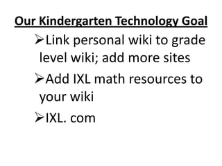 Our Kindergarten Technology Goal
   Link personal wiki to grade
   level wiki; add more sites
   Add IXL math resources ...
