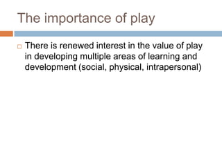 The importance of playThere is renewed interest in the value of play in developing multiple areas of learning and development (social, physical, intrapersonal)