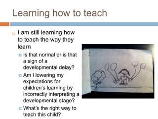 Learning how to teachI am still learning how to teach the way they learnIs that normal or is that a sign of a developmental delay?Am I lowering my expectations for children’s learning by incorrectly interpreting a developmental stage?What’s the right way to teach this child?