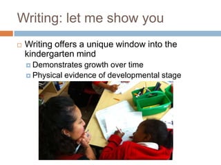 Writing: let me show youWriting offers a unique window into the kindergarten mindDemonstrates growth over timePhysical evidence of developmental stage