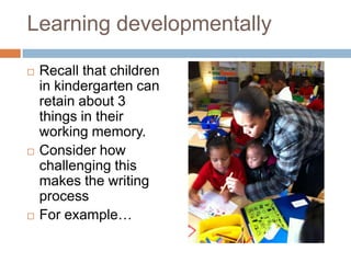 Learning developmentallyRecall that children in kindergarten can retain about 3 things in their working memory. Consider how challenging this makes the writing processFor example…