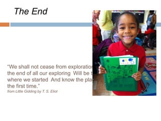The End“We shall not cease from exploration And the end of all our exploring Will be to arrive where we started And know the place for the first time.”from Little Gidding by T. S. Eliot